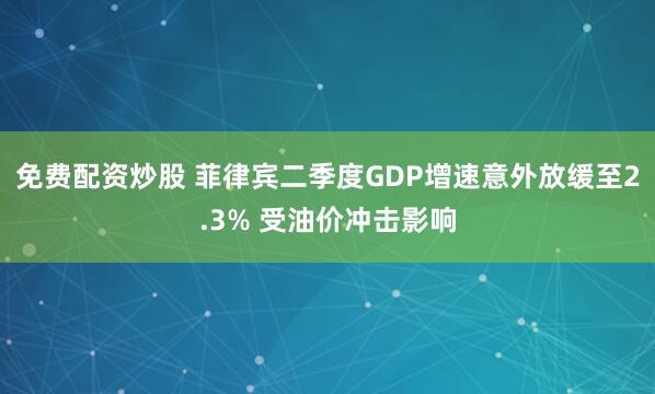 免费配资炒股 菲律宾二季度GDP增速意外放缓至2.3% 受油价冲击影响
