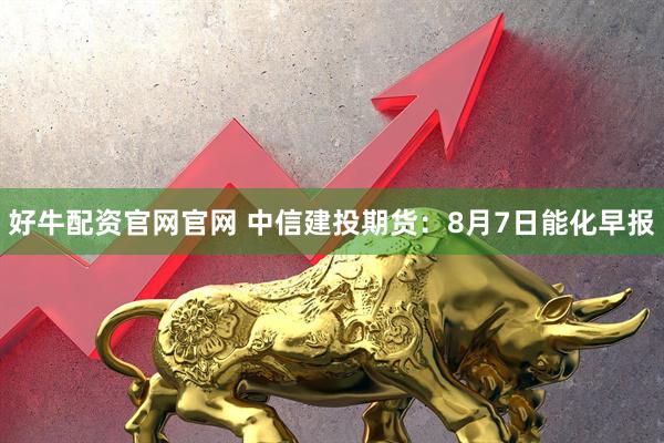 好牛配资官网官网 中信建投期货：8月7日能化早报
