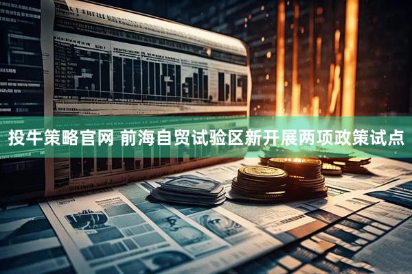 投牛策略官网 前海自贸试验区新开展两项政策试点