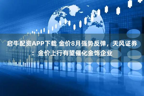 启牛配资APP下载 金价8月强势反弹，天风证券：金价上行有望催化金饰企业