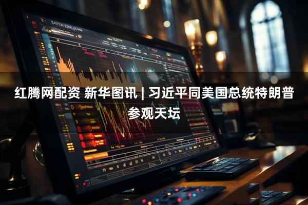 红腾网配资 新华图讯 | 习近平同美国总统特朗普参观天坛